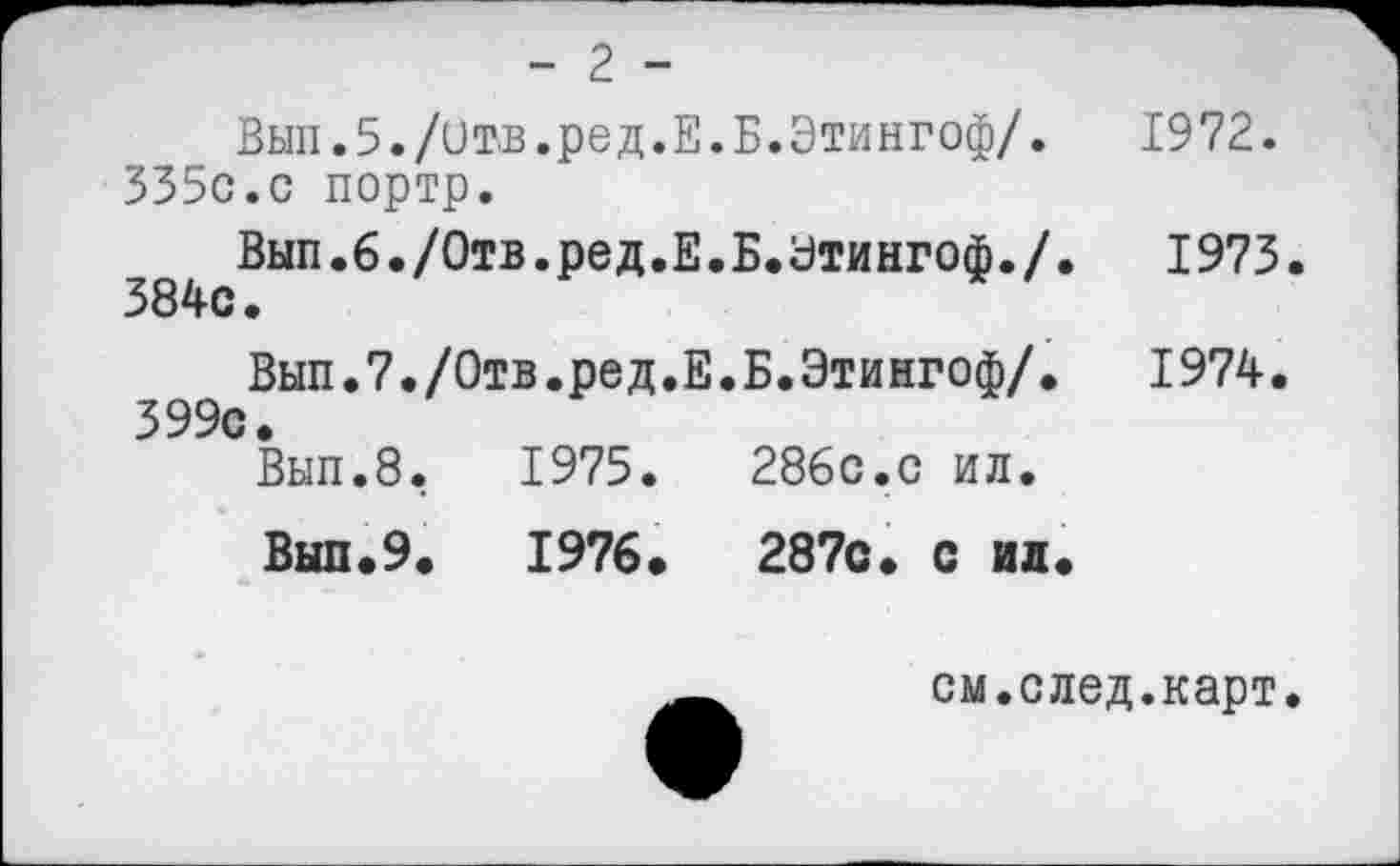 ﻿-2-
Вып.5./итв.ред.Е.Б.Этингоф/. 335с.с портр.
Вып.б./Отв.ред.Е.Б.Утингоф./.
Вып.7./0тв.ред.Е.Б.Этингоф/. 399с.
Вып.8.	1975.	286с.с ил.
Выл.9.	1976.	287с. с ил.
1972.
1973.
1974.
см.след.карт